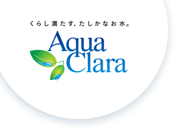 くらし満たす、たしかなお水。 アクアクララ