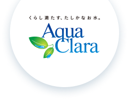 くらし満たす、たしかなお水。 アクアクララ