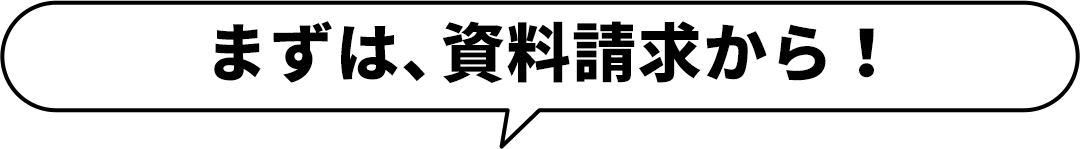 まずは、資料請求から！