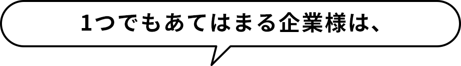 1つでもあてはまる企業様は、