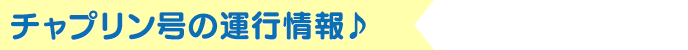 チャプリン号の運行情報♪