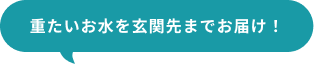 重たいお水を玄関先までお届け！