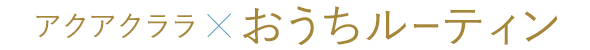 アクアクララ×おうちルーティン