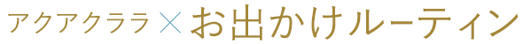 アクアクララ×お出かけルーティン