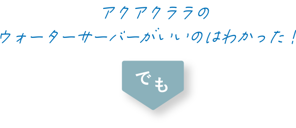 アクアクララのウォーターサーバーがいいのはわかった