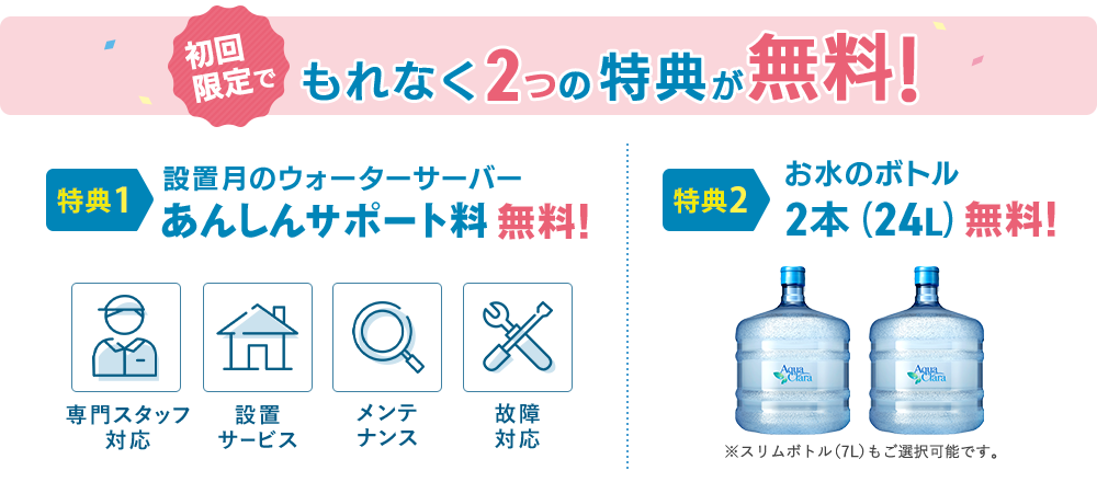 初回限定でもれなく2つの特典が無料！「設置月のウォーターサーバーあんしんサポート料 無料」「お水のボトル2本(24L)無料」