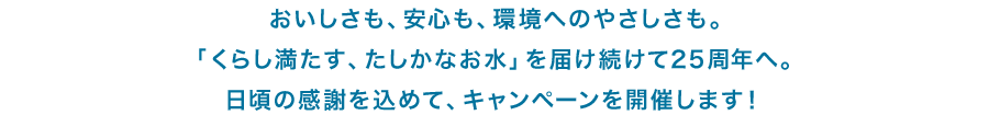 おいしさも、安心も、環境へのやさしさも。「くらし満たす、たしかなお水」を届け続けて25周年へ。日頃の感謝を込めて、キャンペーンを開催します!