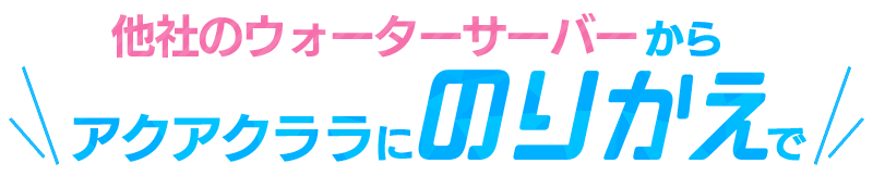 他社のウォーターサーバーからアクアクララにのりかえると