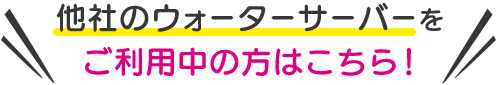 ＼他社のウォーターサーバーをご利用中の方はこちら！／