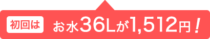 初回はお水36Lが1,200円！