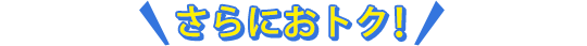 さらにおトク！