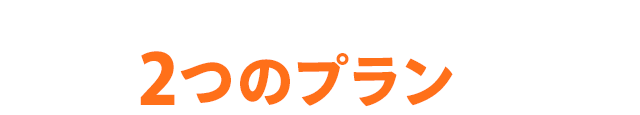 始めやすくて続けやすい！/選べる２つのプランをご用意