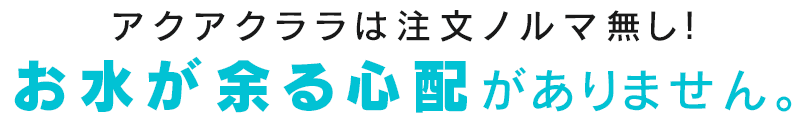 アクアクララは注文ノルマ無し！お水が余る心配がありません。