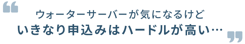 ウォーターサーバーが気になるけどいきなり申込みはハードルが高い…