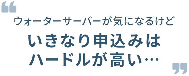 ウォーターサーバーが気になるけどいきなり申込みはハードルが高い…