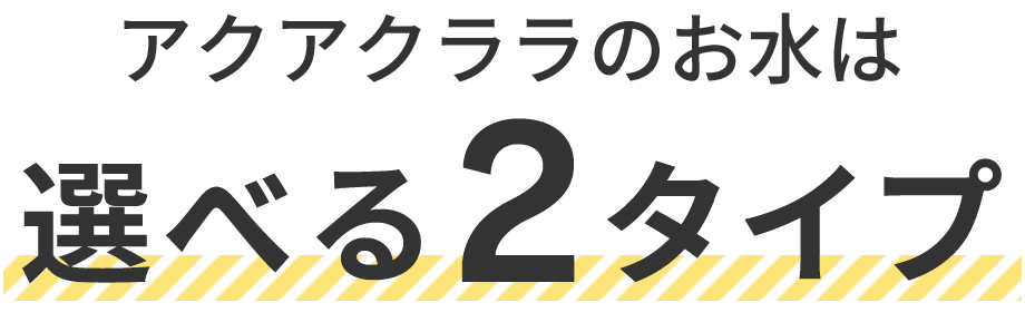 アクアクララのお水は選べる2タイプ