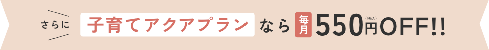 子育てアクアプランなら毎月550円（税込）OFF!!