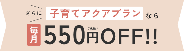 子育てアクアプランなら毎月550円（税込）OFF!!