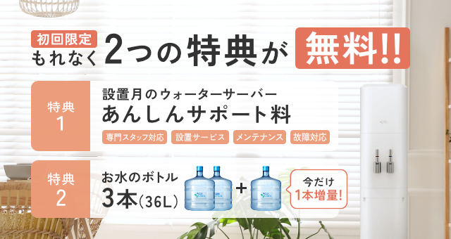 ＜もれなく＞初回無料特典！[特典1]設置月のあんしんサポート料[特典2]お水通常2本のところ今だけさらに1本増量で合計３本
