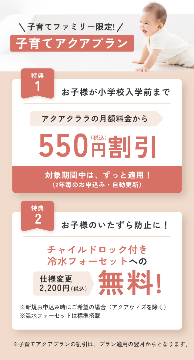 子育てアクアプラン｜お子様が小学校入学前まで月額550円割引、チャイルドロック付き冷水フォーセットへの仕様変更無料