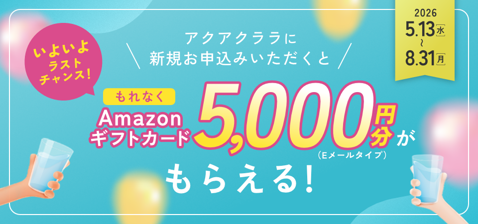 ＜抽選で25人に1人＞期間中、アクアクララに新規お申込みでAmazonギフトカード5,000円分もらえる！