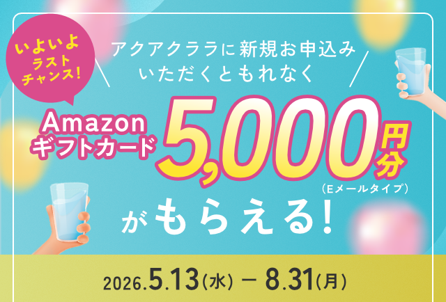 ＜抽選で25人に1人＞期間中、アクアクララに新規お申込みでAmazonギフトカード5,000円分もらえる！