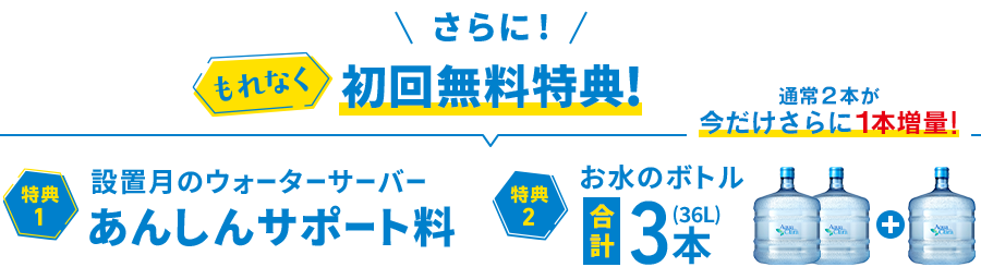 ＜もれなく＞初回無料特典！[特典1]設置月のあんしんサポート料[特典2]お水通常2本のところ今だけさらに1本増量で合計３本