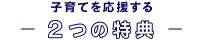 子育てを応援する2つの特典