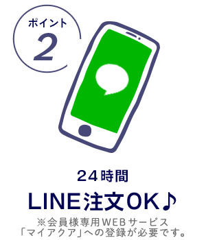 [ポイント2] 24時間LINE注文OK♪(※会員様専用WEBサービス「マイアクア」への登録が必要です。)
