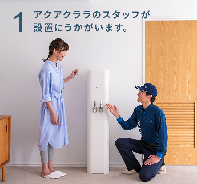 [１]アクアクララのスタッフが設置にうかがいます。