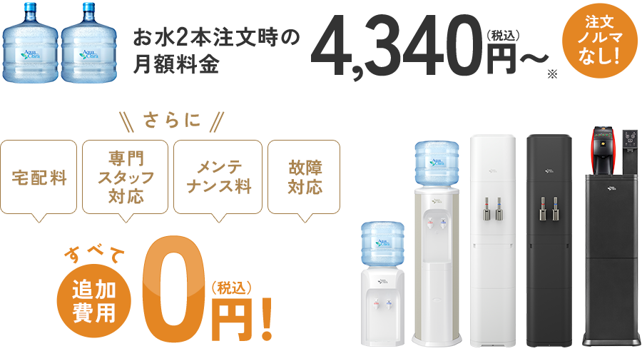 お水2本注文時の月額料金4,340円(税込)〜！さらに「宅配料」「専門スタッフ対応」「メンテナンス料」「故障対応」すべて追加料金0円！