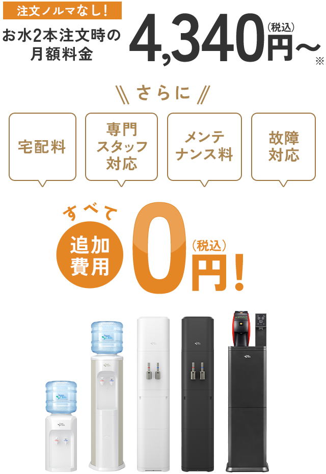 お水2本注文時の月額料金4,340円(税込)〜！さらに「宅配料」「専門スタッフ対応」「メンテナンス料」「故障対応」すべて追加料金0円！
