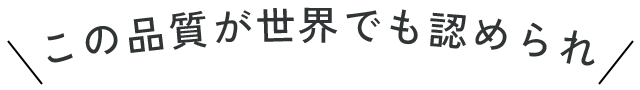 この品質が世界でも認められ