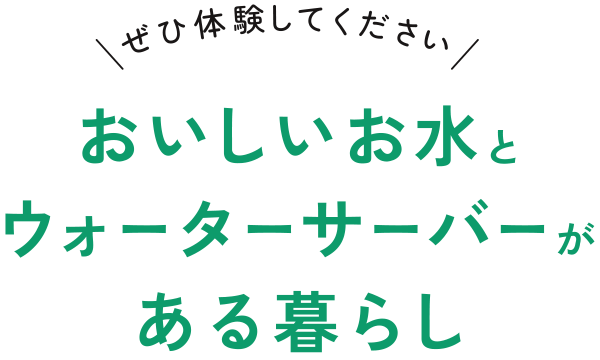 ぜひ体験してください。おいしいお水とウォーターサーバーがある暮らし
