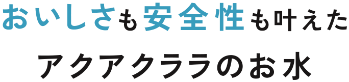 おいしさも安全性もも叶えたアクアクララのお水