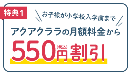 特典1 お子様が小学校に上がるまで、アクアクララの月額料金から550円割引！