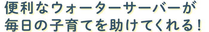 2.便利なウォーターサーバーが毎日の子育てを助けてくれる！