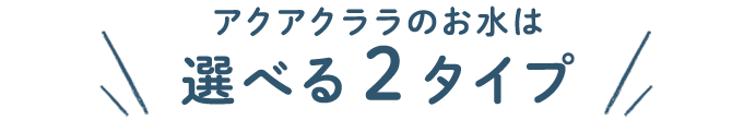 アクアクララのお水は選べる2タイプ