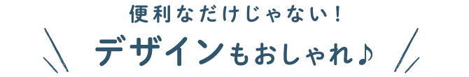 便利なだけじゃない！デザインもおしゃれ♪