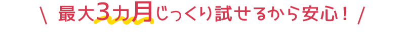 最大3ヵ月じっくり試せるから安心！