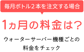 例えば、1ヶ月の料金は？ウォーターサーバー機種ごとの料金チェック