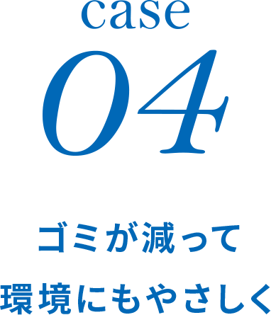 case04 ゴミが減って環境にもやさしく
