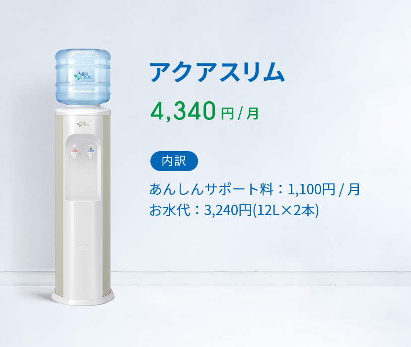 アクアスリム 4,340 円 ( 税込 )  / 月 内訳 あんしんサポート料：1,100円 / 月 お水代：2,808円(12L×2本)