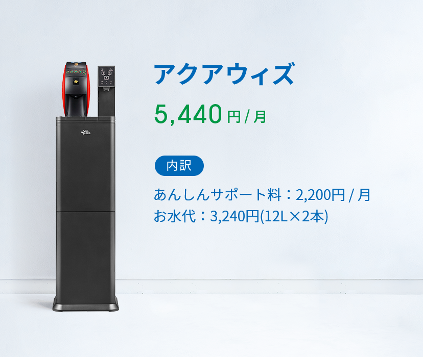 アクアウィズ 5,440 円 ( 税込 )  / 月 内訳 あんしんサポート料：2,200円 / 月 お水代：2,808円(12L×2本)