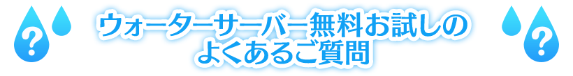 ウォーターサーバー無料お試しのよくあるご質問