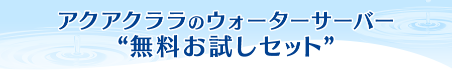 アクアクララのウォーターサーバー“無料お試しセット”