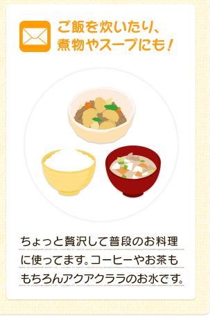 ご飯を炊いたり、煮物やスープにも！  ちょっと贅沢して普段のお料理に使ってます。コーヒーやお茶ももちろんアクアクララのお水です。