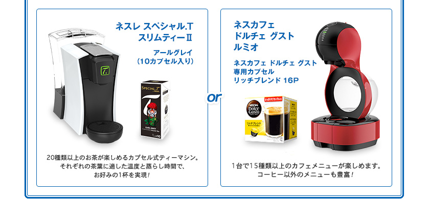 「ネスカフェ ドルチェ グスト ルミオ ダークレッド」と「ネスカフェ ドルチェ グスト 専用カプセル リッチブレンド 16P」か、「ネスレ スペシャル.T スリムティーⅡ」と「アールグレイ(10カプセル入り)」どちらかをかならずプレゼント!