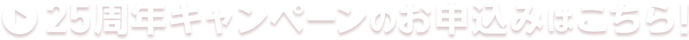 25周年キャンペーンのお申込みはこちら!