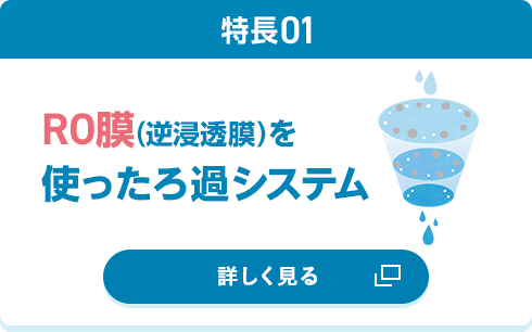 [特長1] RO膜（逆浸透膜）を使ったろ過システム